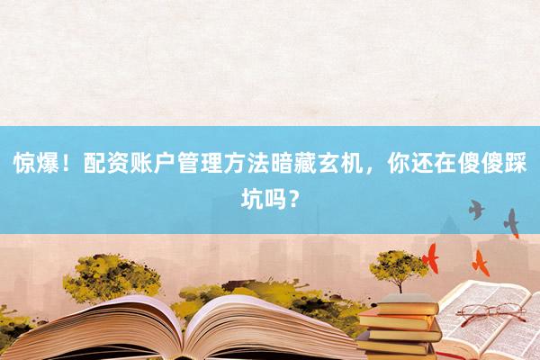 惊爆！配资账户管理方法暗藏玄机，你还在傻傻踩坑吗？