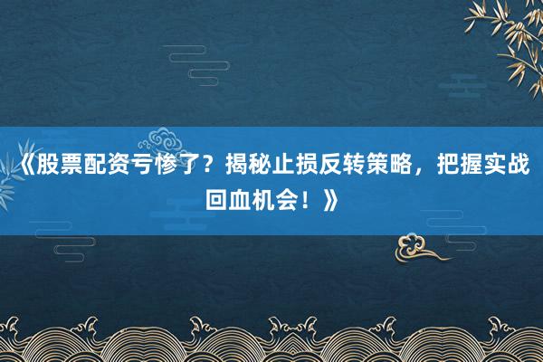 《股票配资亏惨了？揭秘止损反转策略，把握实战回血机会！》