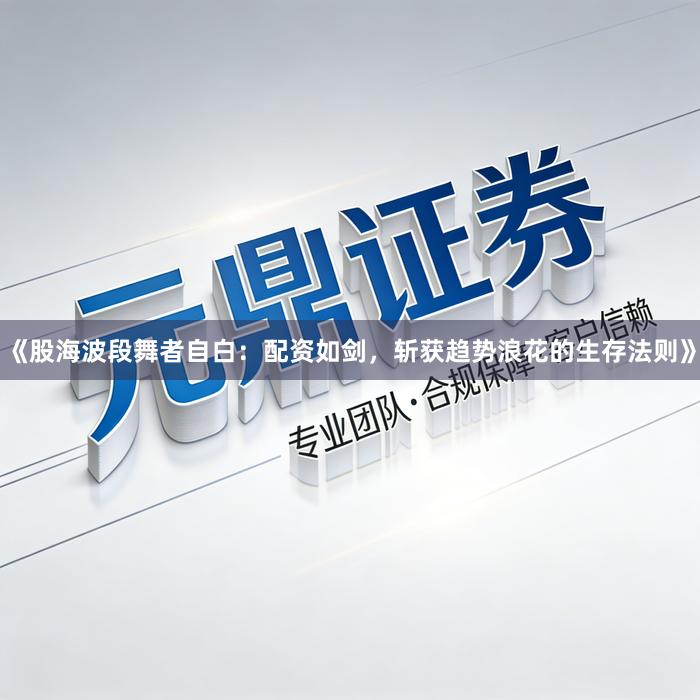 《股海波段舞者自白：配资如剑，斩获趋势浪花的生存法则》