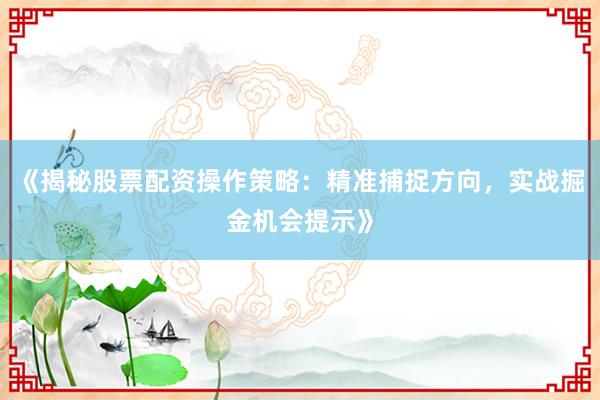 《揭秘股票配资操作策略：精准捕捉方向，实战掘金机会提示》