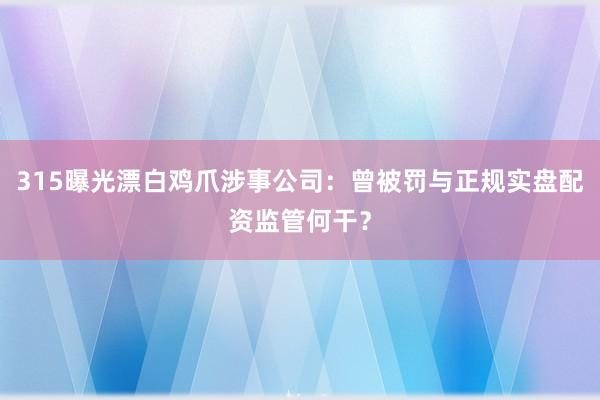 315曝光漂白鸡爪涉事公司：曾被罚与正规实盘配资监管何干？