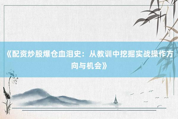 《配资炒股爆仓血泪史：从教训中挖掘实战操作方向与机会》