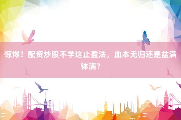 惊爆！配资炒股不学这止盈法，血本无归还是盆满钵满？