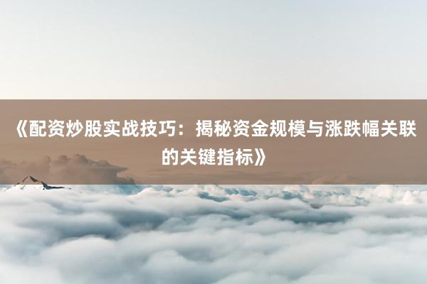 《配资炒股实战技巧：揭秘资金规模与涨跌幅关联的关键指标》
