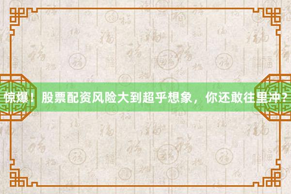 惊爆！股票配资风险大到超乎想象，你还敢往里冲？