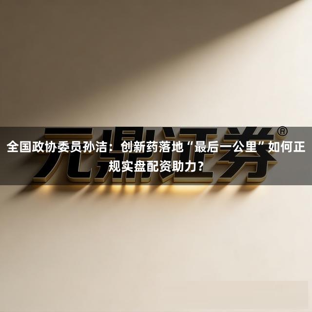 全国政协委员孙洁：创新药落地“最后一公里”如何正规实盘配资助力？