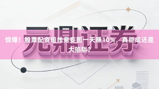 惊爆！股票配资短线竟妄图一天赚10%，真能成还是大陷阱？