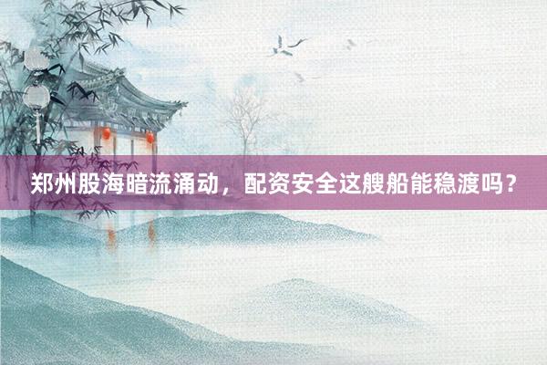郑州股海暗流涌动，配资安全这艘船能稳渡吗？