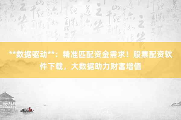**数据驱动**：精准匹配资金需求！股票配资软件下载，大数据助力财富增值