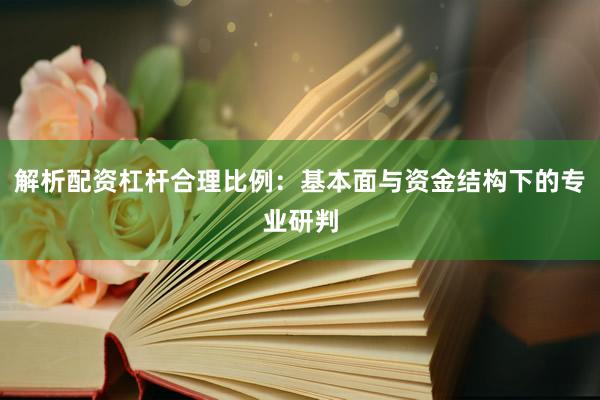 解析配资杠杆合理比例：基本面与资金结构下的专业研判