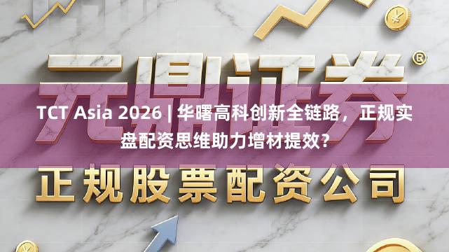 TCT Asia 2026 | 华曙高科创新全链路，正规实盘配资思维助力增材提效？